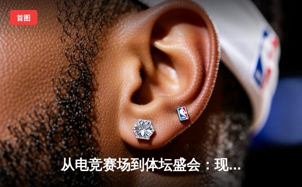 从电竞赛场到体坛盛会：现代体育资讯网的变革与机遇