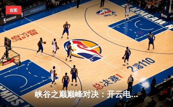 峡谷之巅巅峰对决：开云电竞网咖联赛总决赛上演让二追三史诗逆转