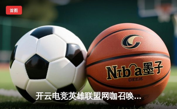 开云电竞英雄联盟网咖召唤赛圆满落幕，巅峰对决黑马战队逆袭夺冠