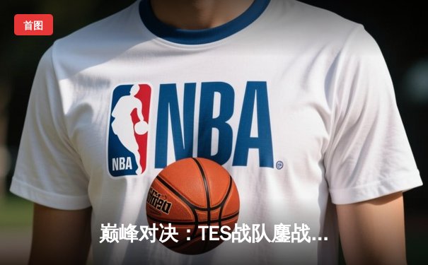 巅峰对决：TES战队鏖战五局力克JDG，斩获英雄联盟季中冠军赛LPL赛区最后门票