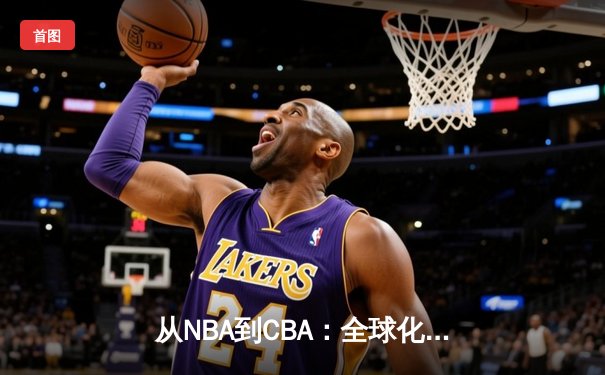 从NBA到CBA：全球化浪潮下中国篮球的转型阵痛与机遇