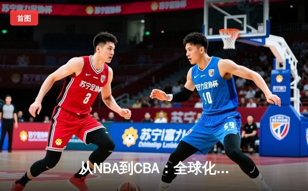 从NBA到CBA：全球化浪潮下中国篮球的转型阵痛与机遇