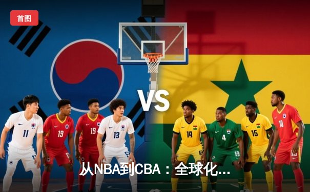 从NBA到CBA：全球化浪潮下中国篮球的转型阵痛与机遇