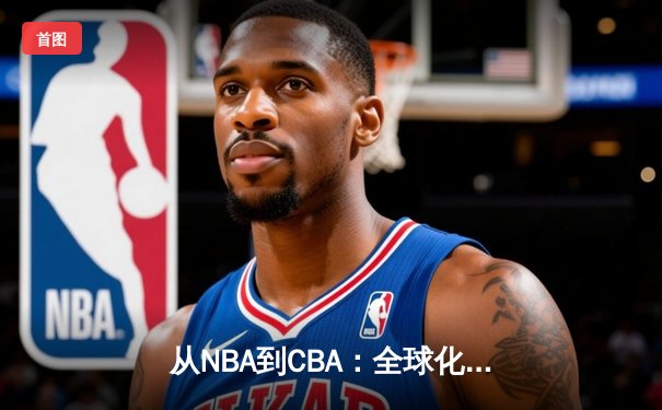 从NBA到CBA：全球化浪潮下中国篮球的转型阵痛与机遇
