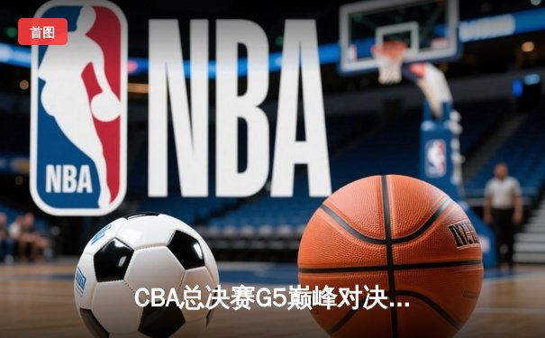 CBA总决赛G5巅峰对决：辽宁本钢加时险胜广东宏远 成功卫冕总冠军