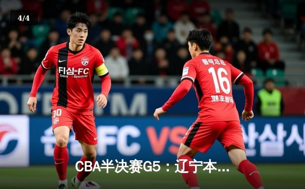 CBA半决赛G5：辽宁本钢加时逆转广东宏远 赵继伟35分创生涯新高 - 4