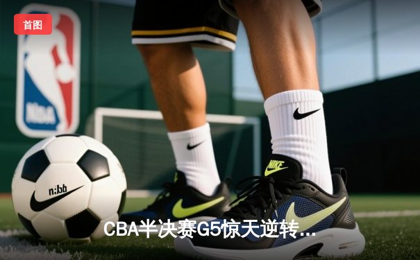 CBA半决赛G5惊天逆转！辽宁本钢加时险胜广东宏远晋级总决赛